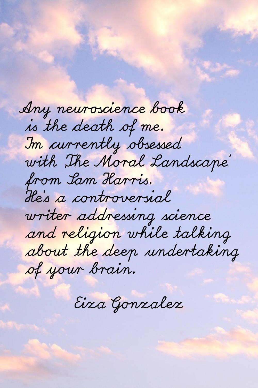 Any neuroscience book is the death of me. I'm currently obsessed with 'The Moral Landscape' from Sa