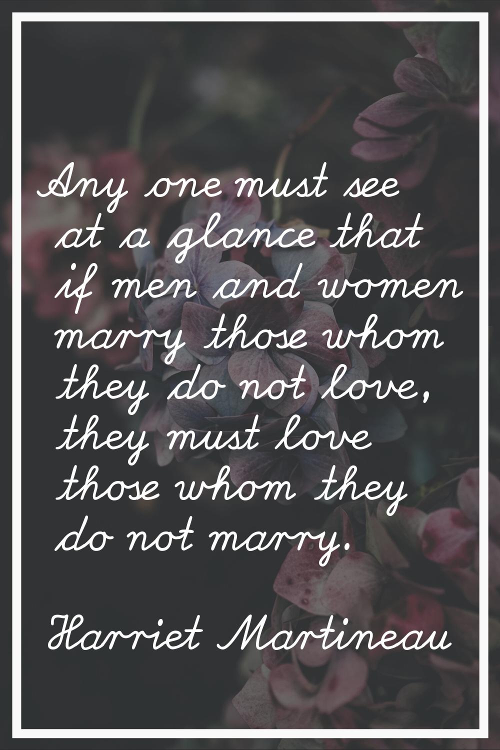 Any one must see at a glance that if men and women marry those whom they do not love, they must lov