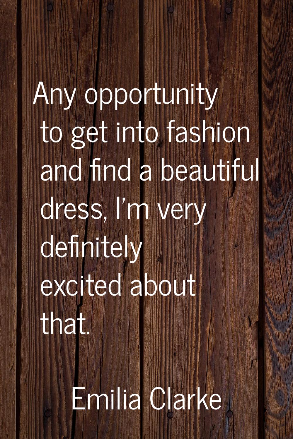 Any opportunity to get into fashion and find a beautiful dress, I'm very definitely excited about t