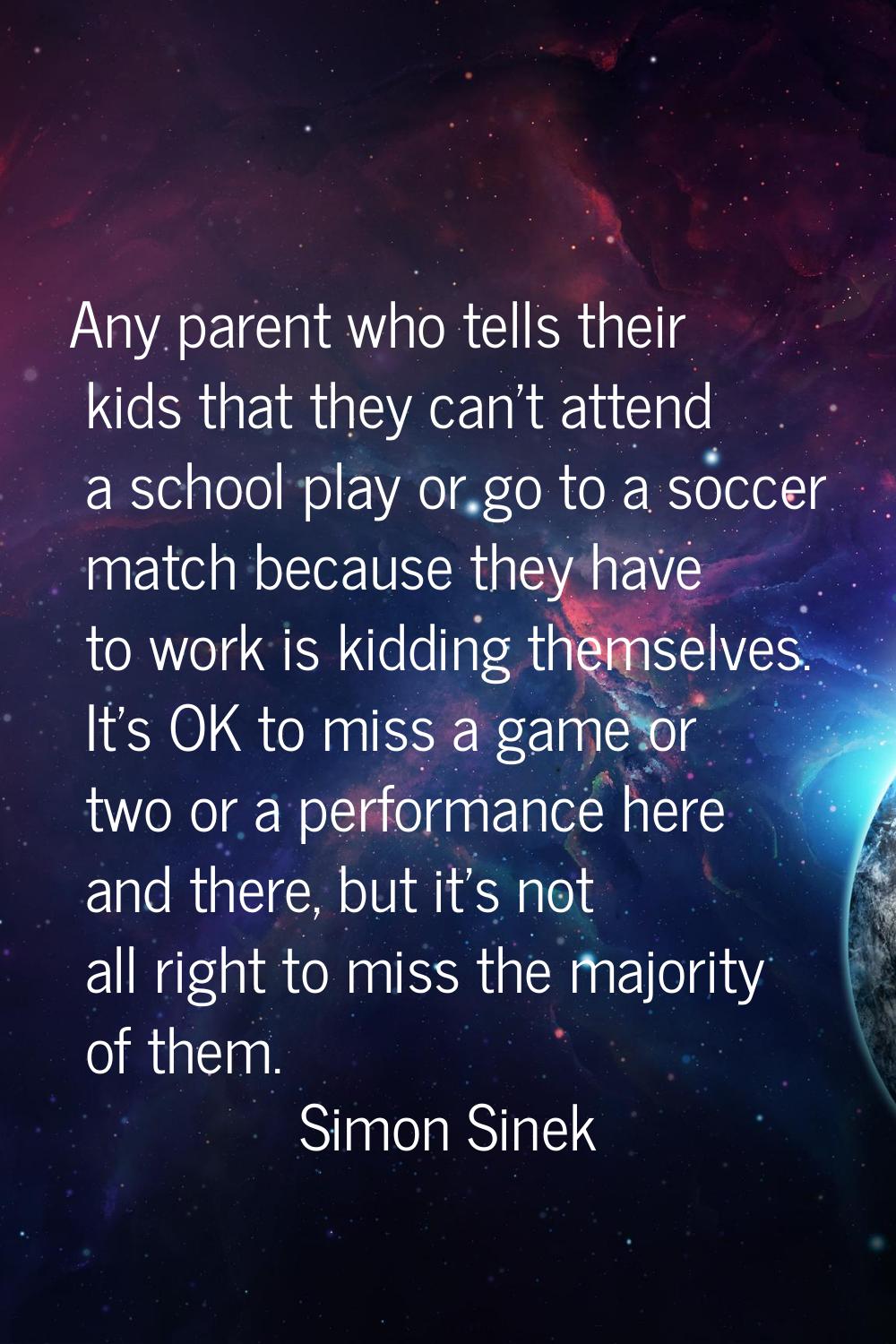 Any parent who tells their kids that they can't attend a school play or go to a soccer match becaus