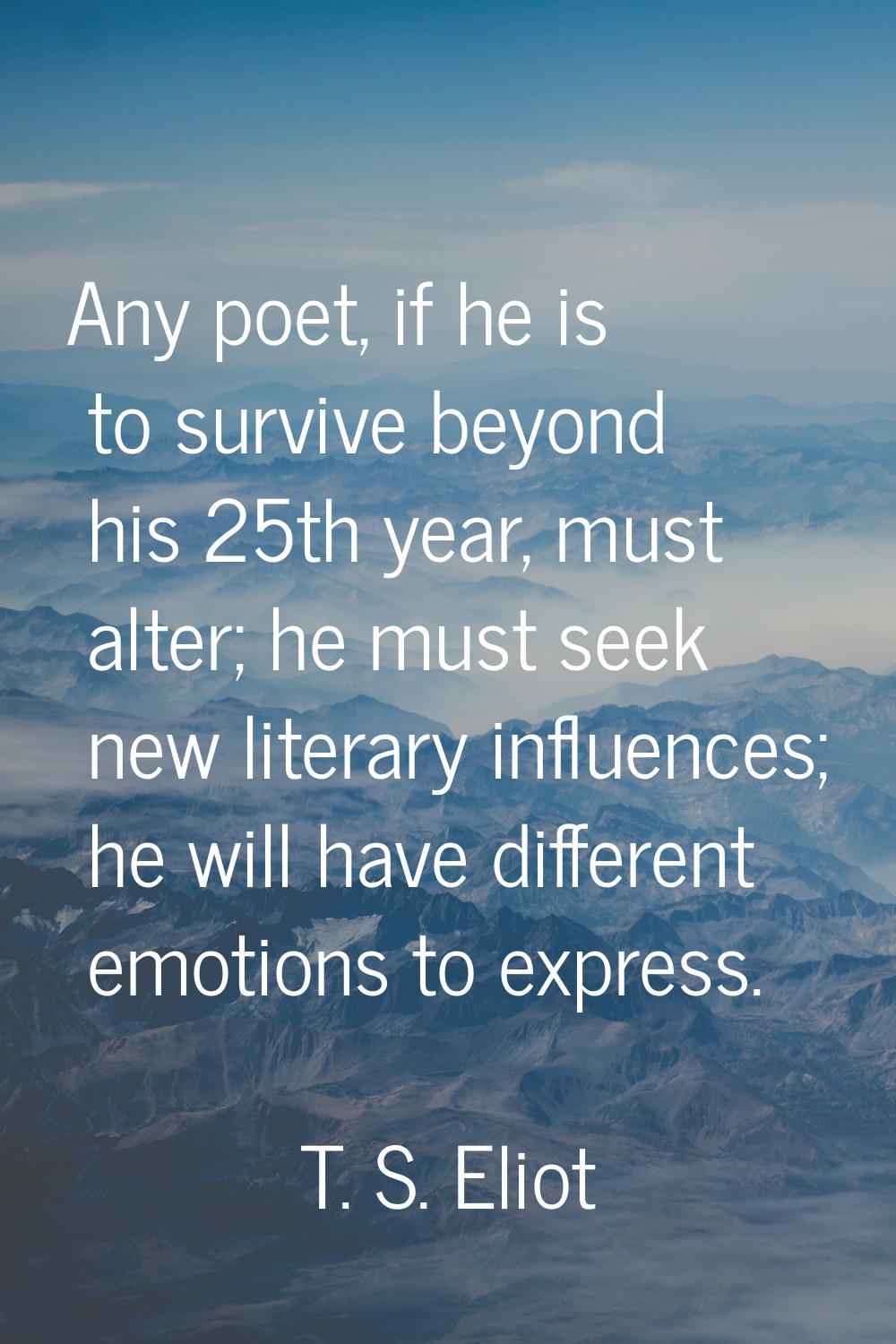Any poet, if he is to survive beyond his 25th year, must alter; he must seek new literary influence