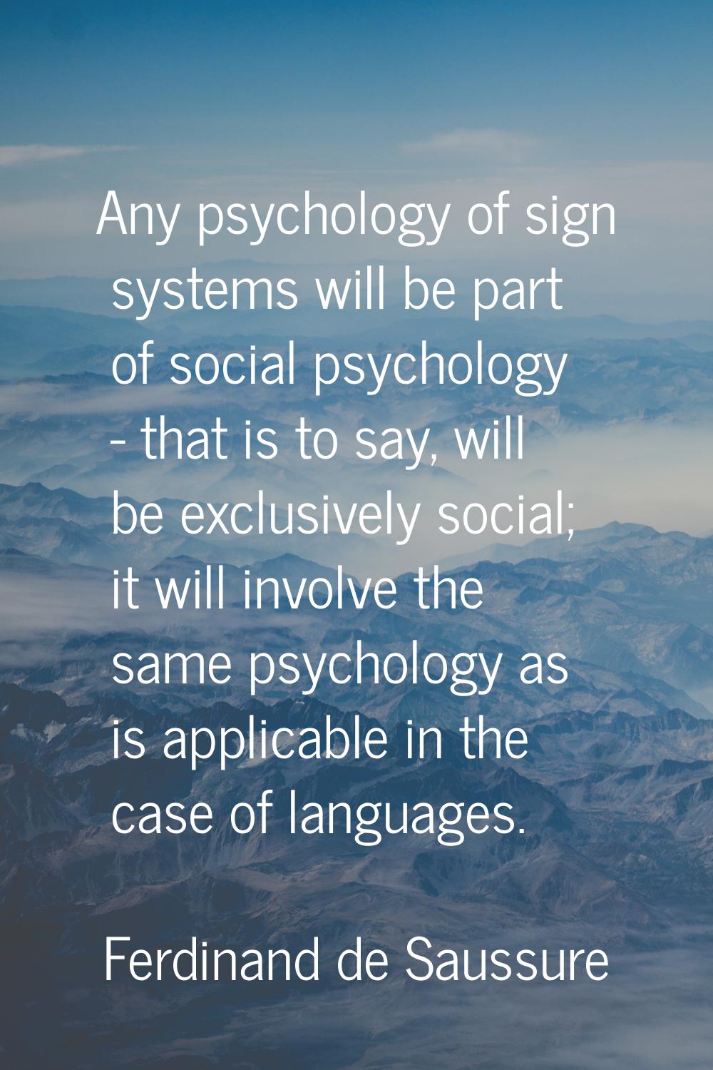 Any psychology of sign systems will be part of social psychology - that is to say, will be exclusiv