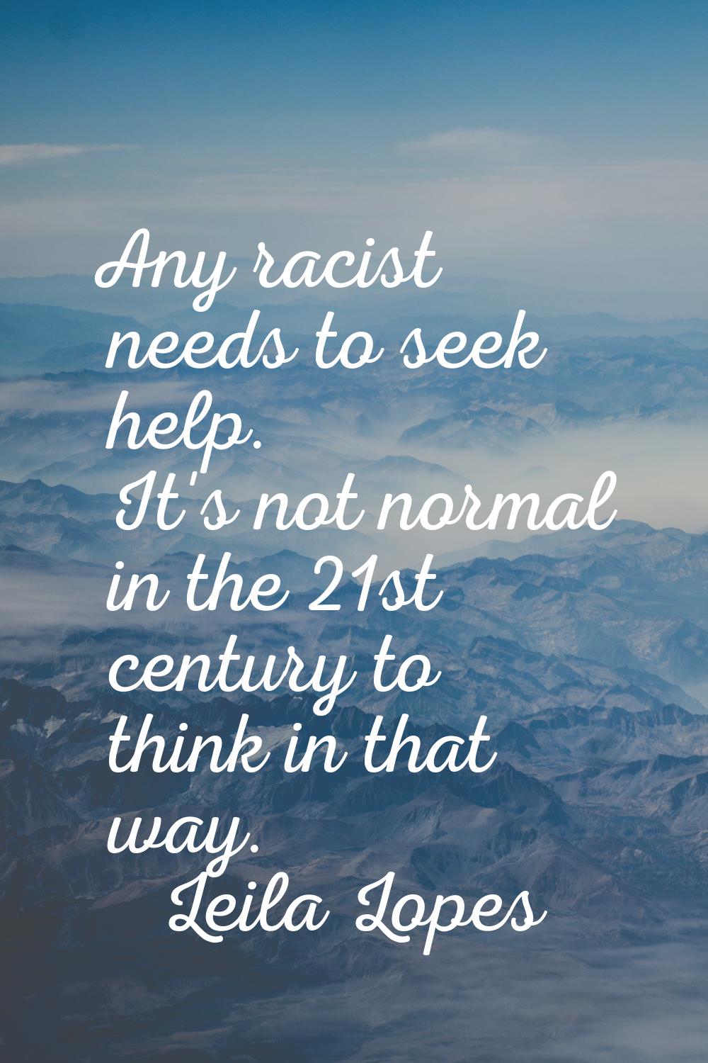 Any racist needs to seek help. It's not normal in the 21st century to think in that way.