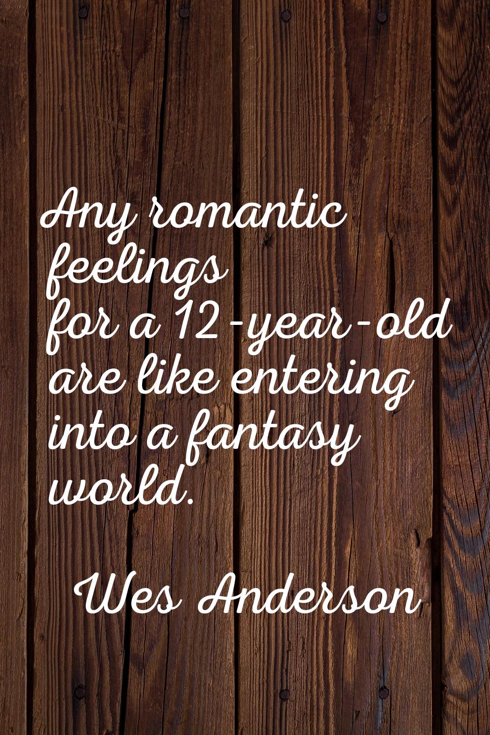 Any romantic feelings for a 12-year-old are like entering into a fantasy world.