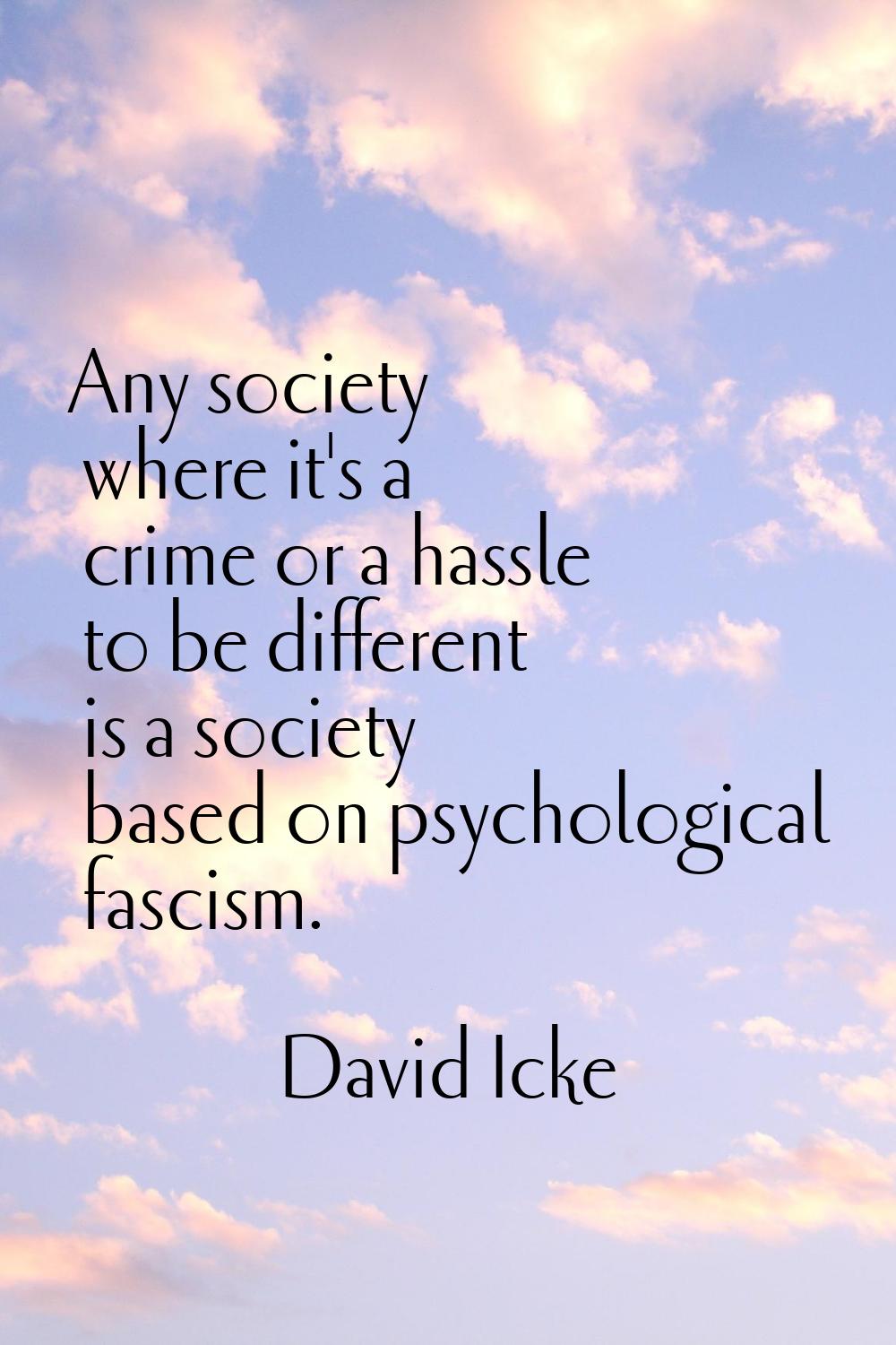 Any society where it's a crime or a hassle to be different is a society based on psychological fasc