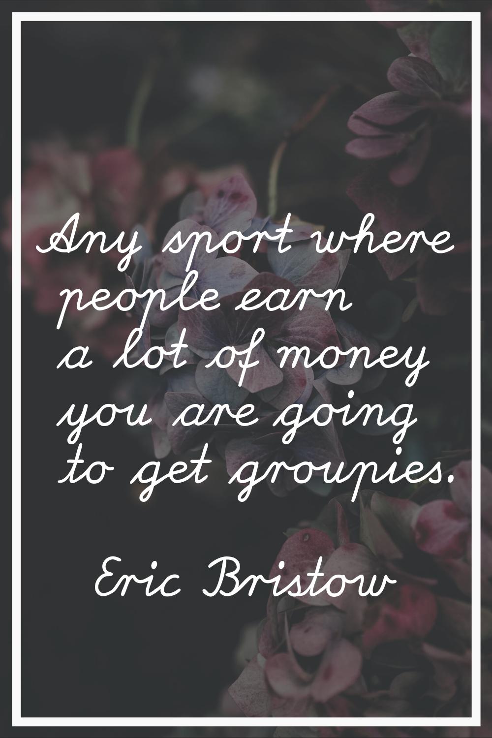 Any sport where people earn a lot of money you are going to get groupies.