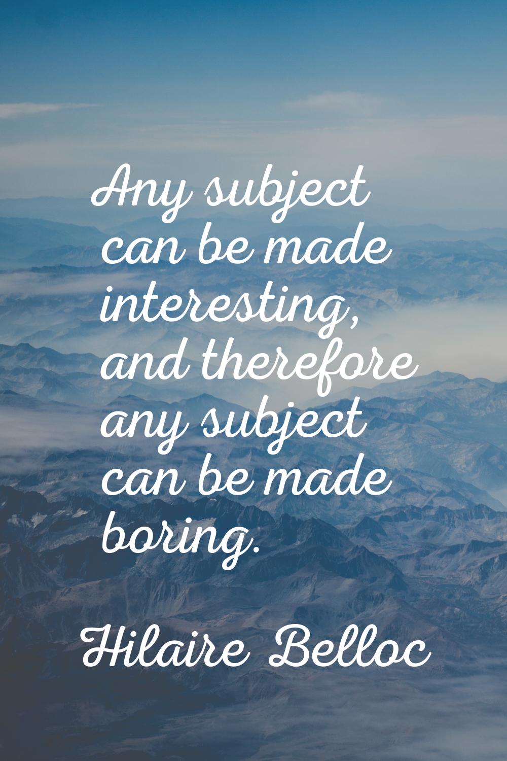 Any subject can be made interesting, and therefore any subject can be made boring.