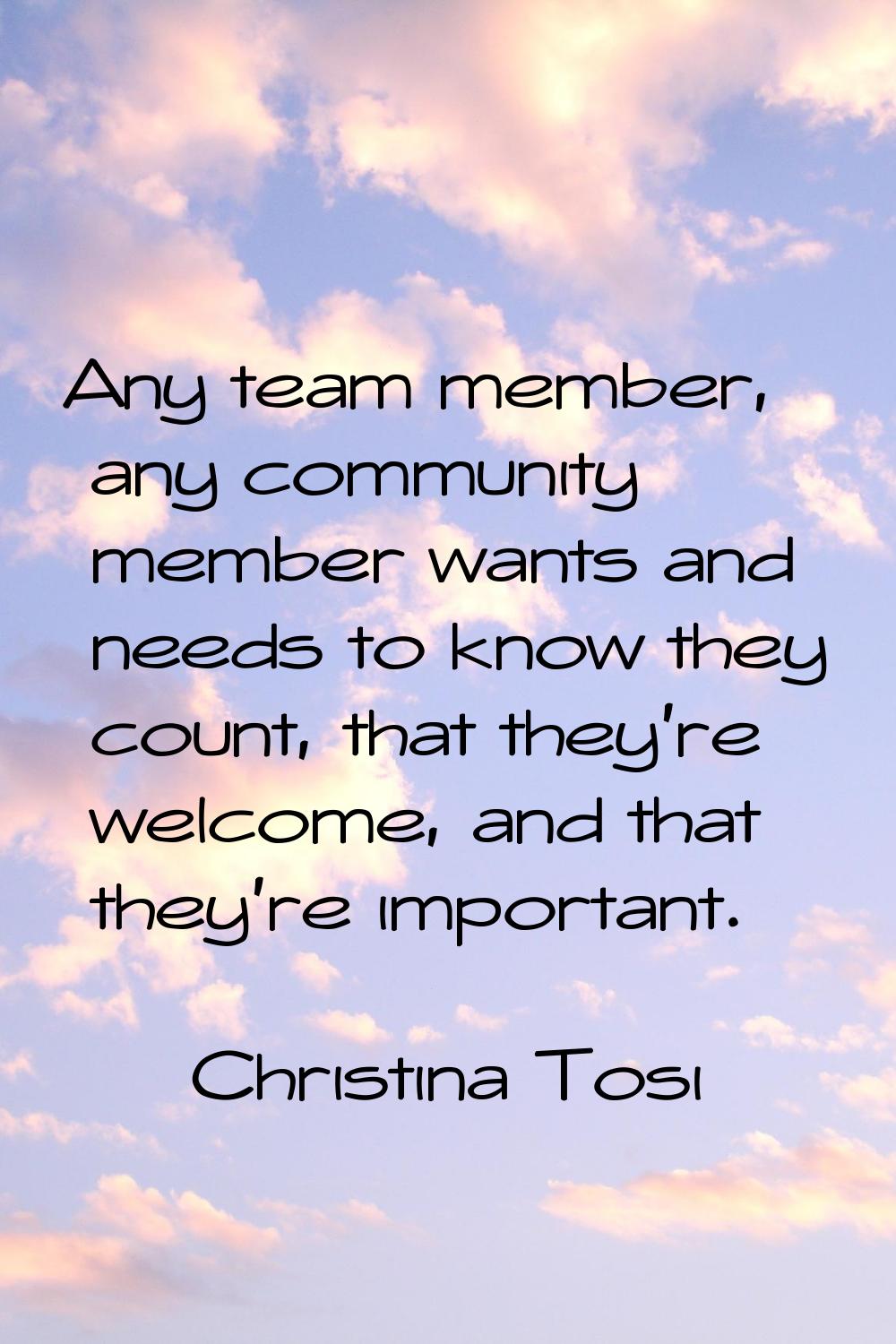 Any team member, any community member wants and needs to know they count, that they're welcome, and