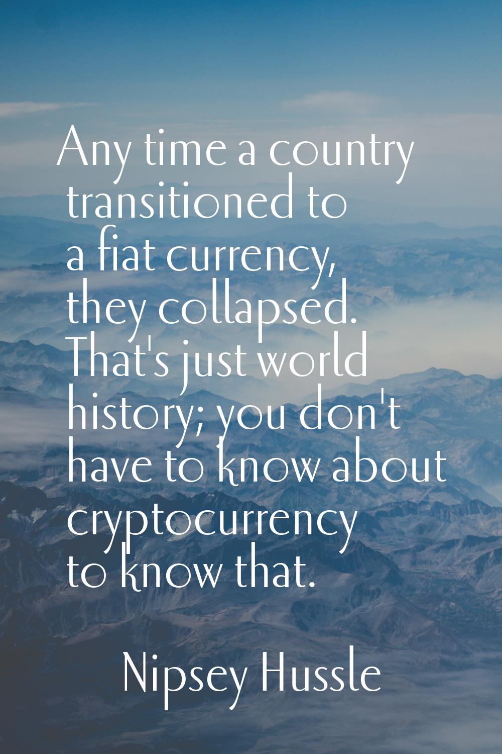 Any time a country transitioned to a fiat currency, they collapsed. That's just world history; you 