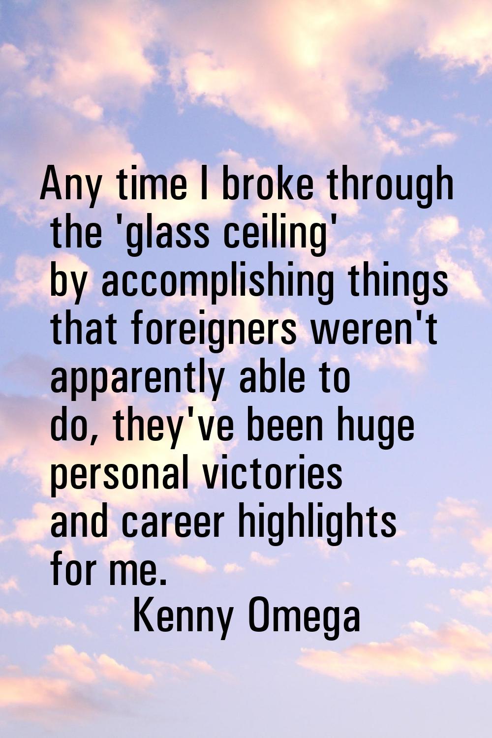 Any time I broke through the 'glass ceiling' by accomplishing things that foreigners weren't appare
