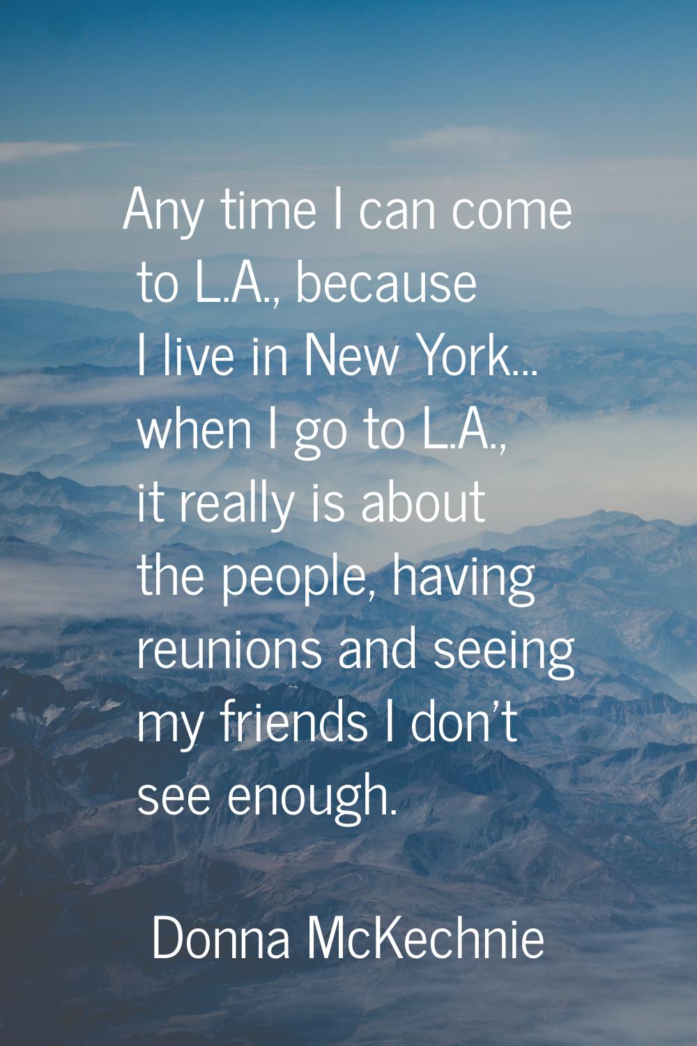 Any time I can come to L.A., because I live in New York... when I go to L.A., it really is about th