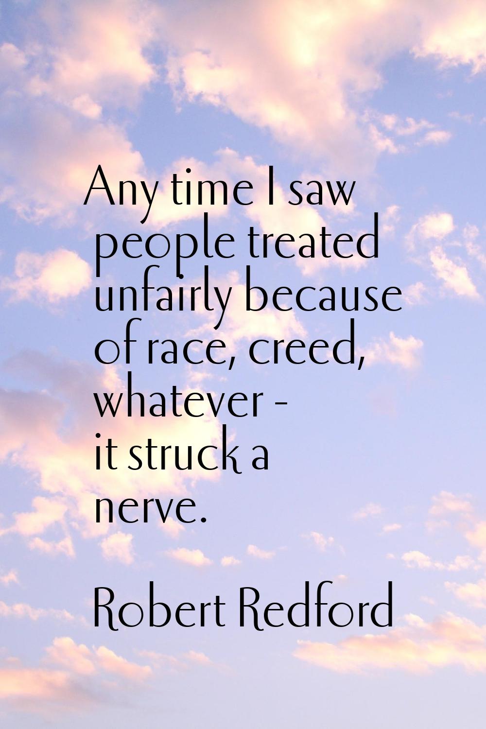 Any time I saw people treated unfairly because of race, creed, whatever - it struck a nerve.