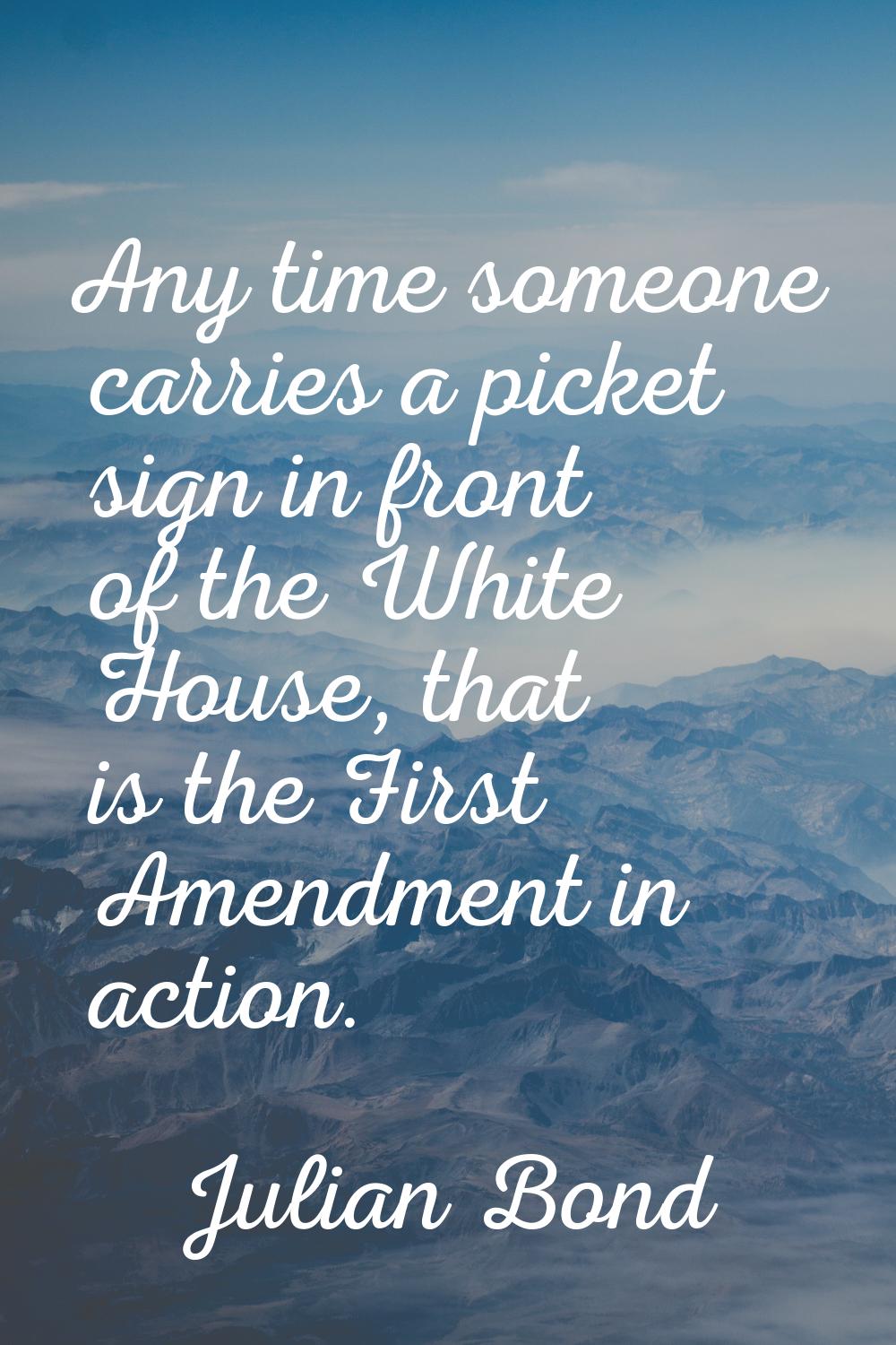 Any time someone carries a picket sign in front of the White House, that is the First Amendment in 