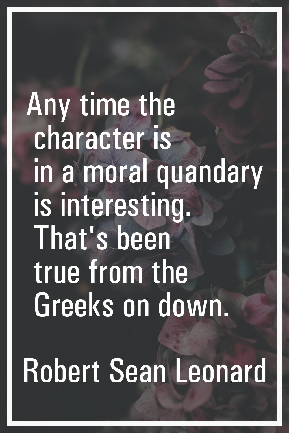Any time the character is in a moral quandary is interesting. That's been true from the Greeks on d