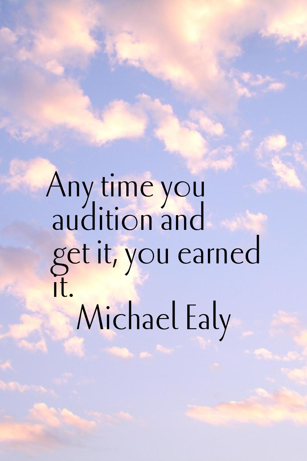 Any time you audition and get it, you earned it.