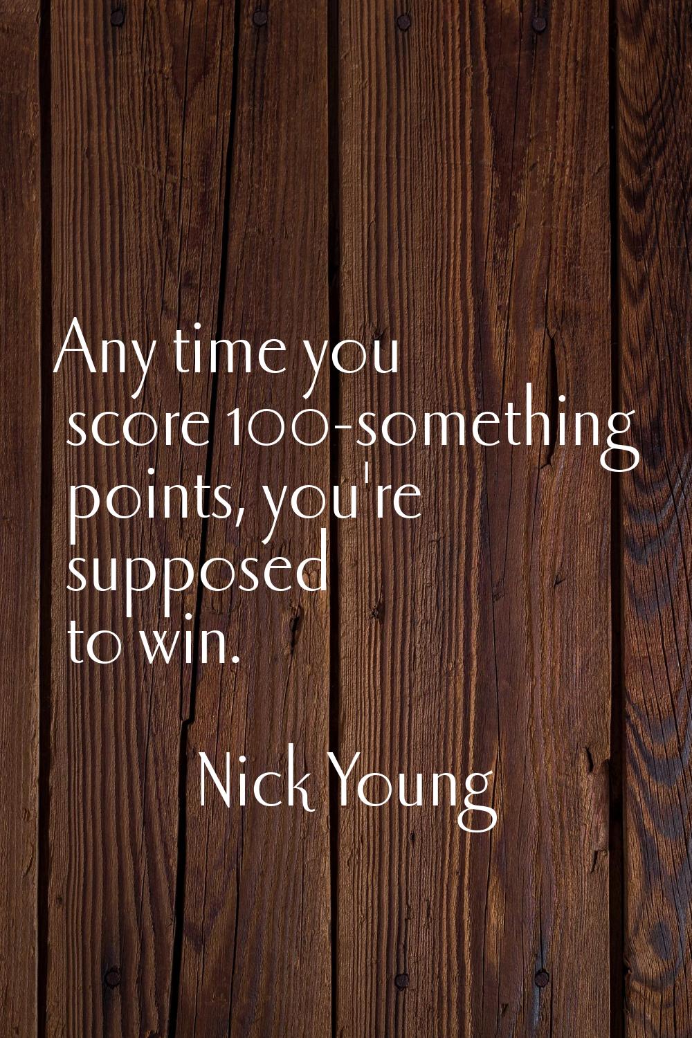 Any time you score 100-something points, you're supposed to win.