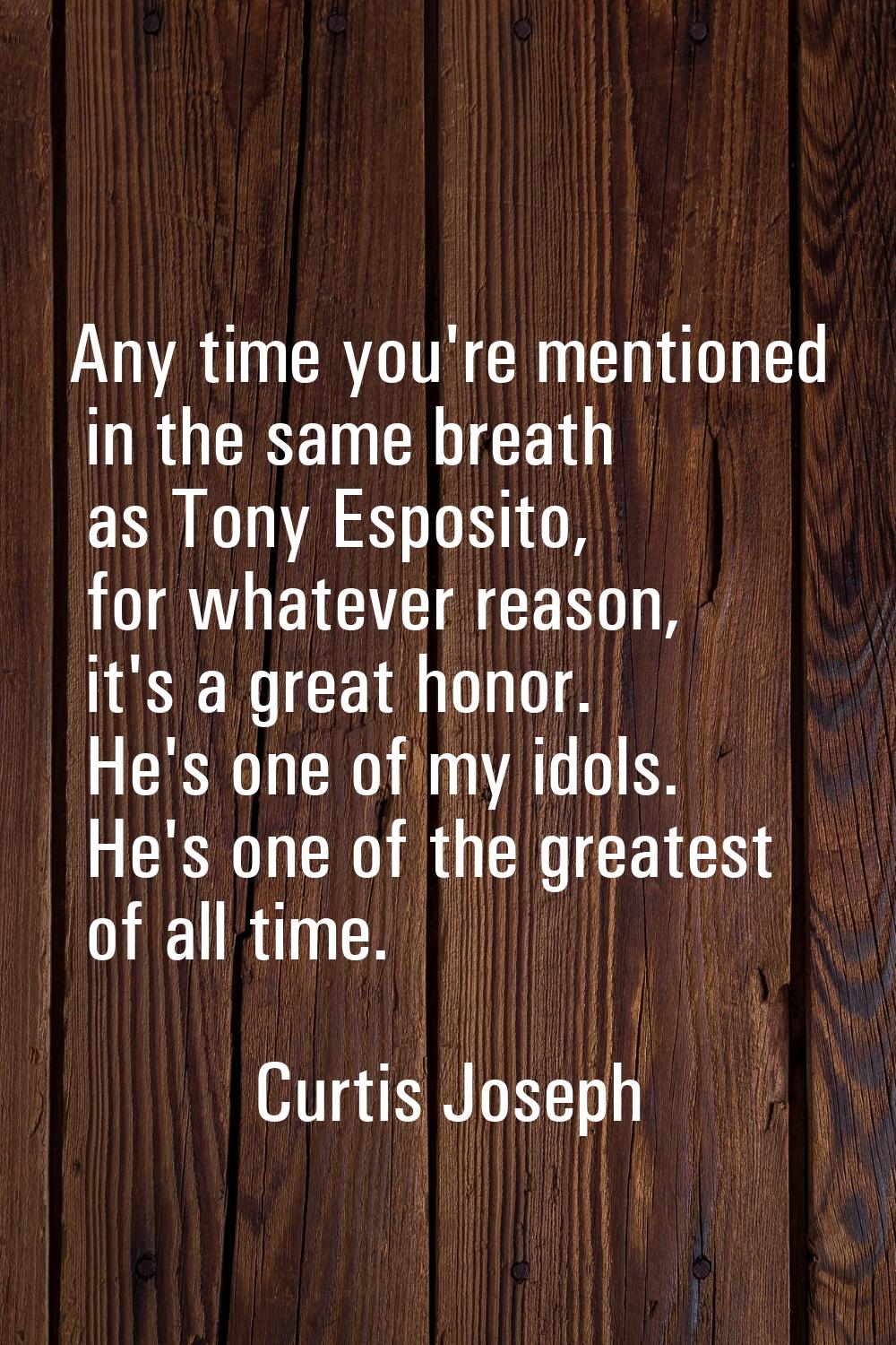 Any time you're mentioned in the same breath as Tony Esposito, for whatever reason, it's a great ho