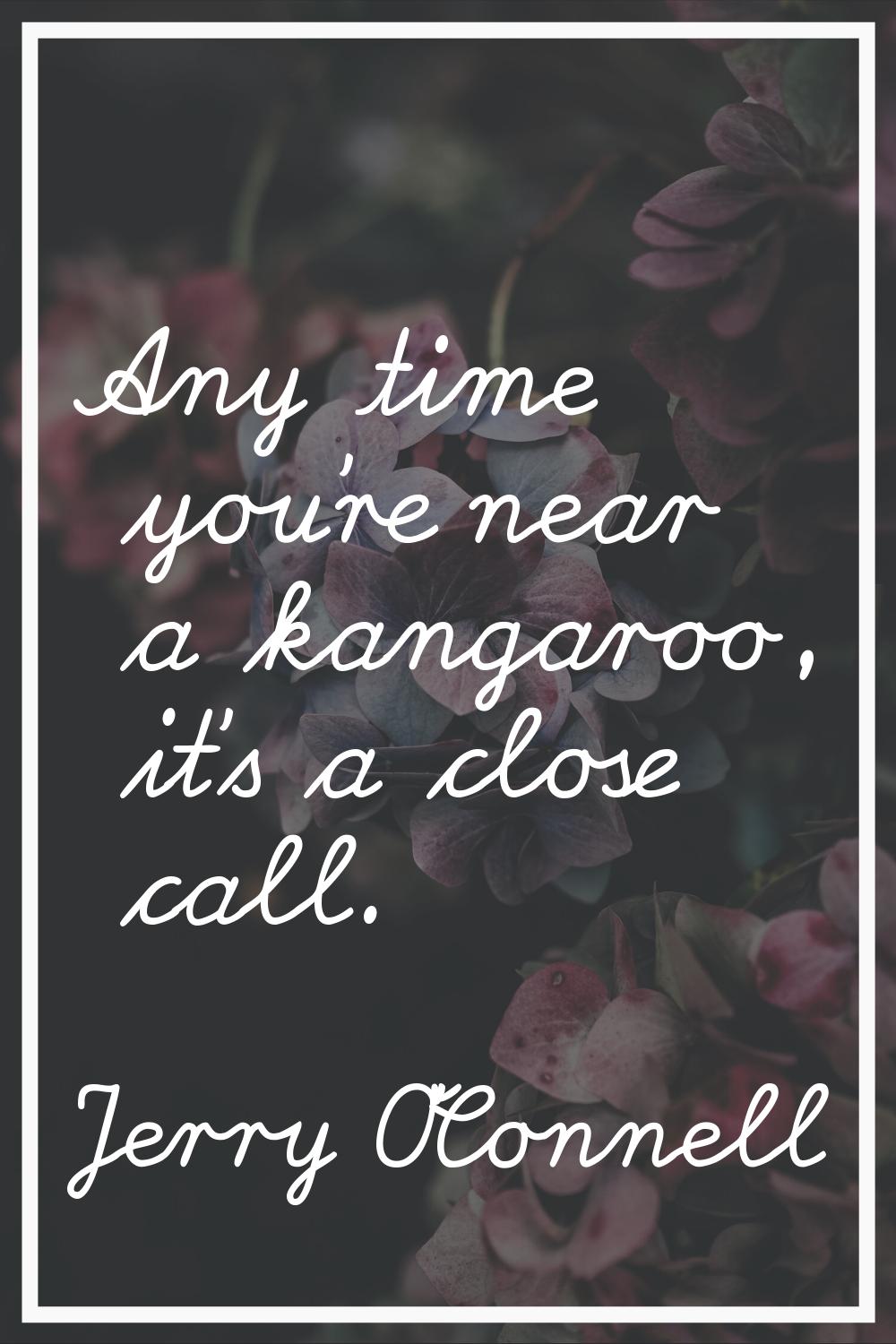 Any time you're near a kangaroo, it's a close call.