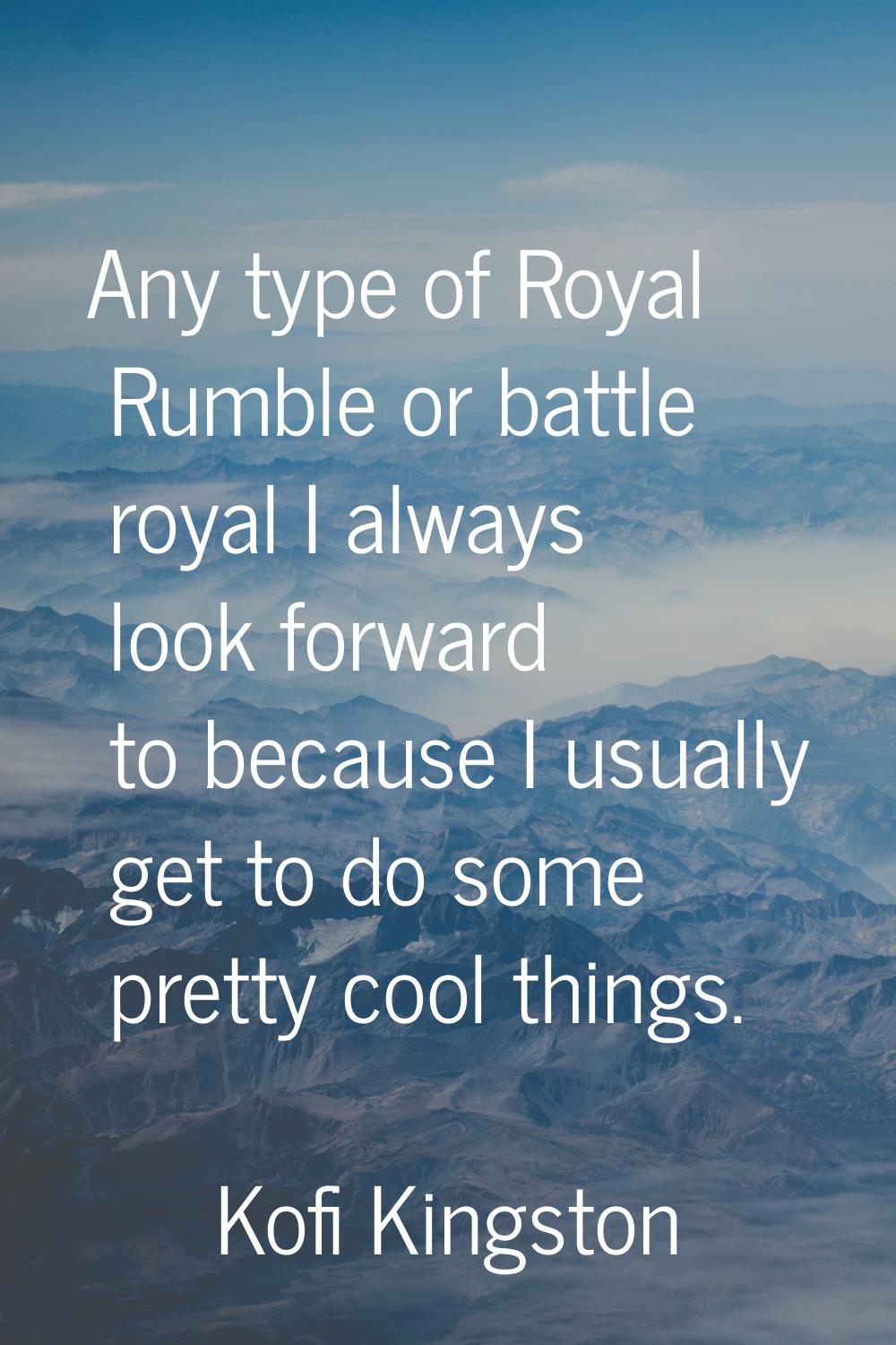 Any type of Royal Rumble or battle royal I always look forward to because I usually get to do some 