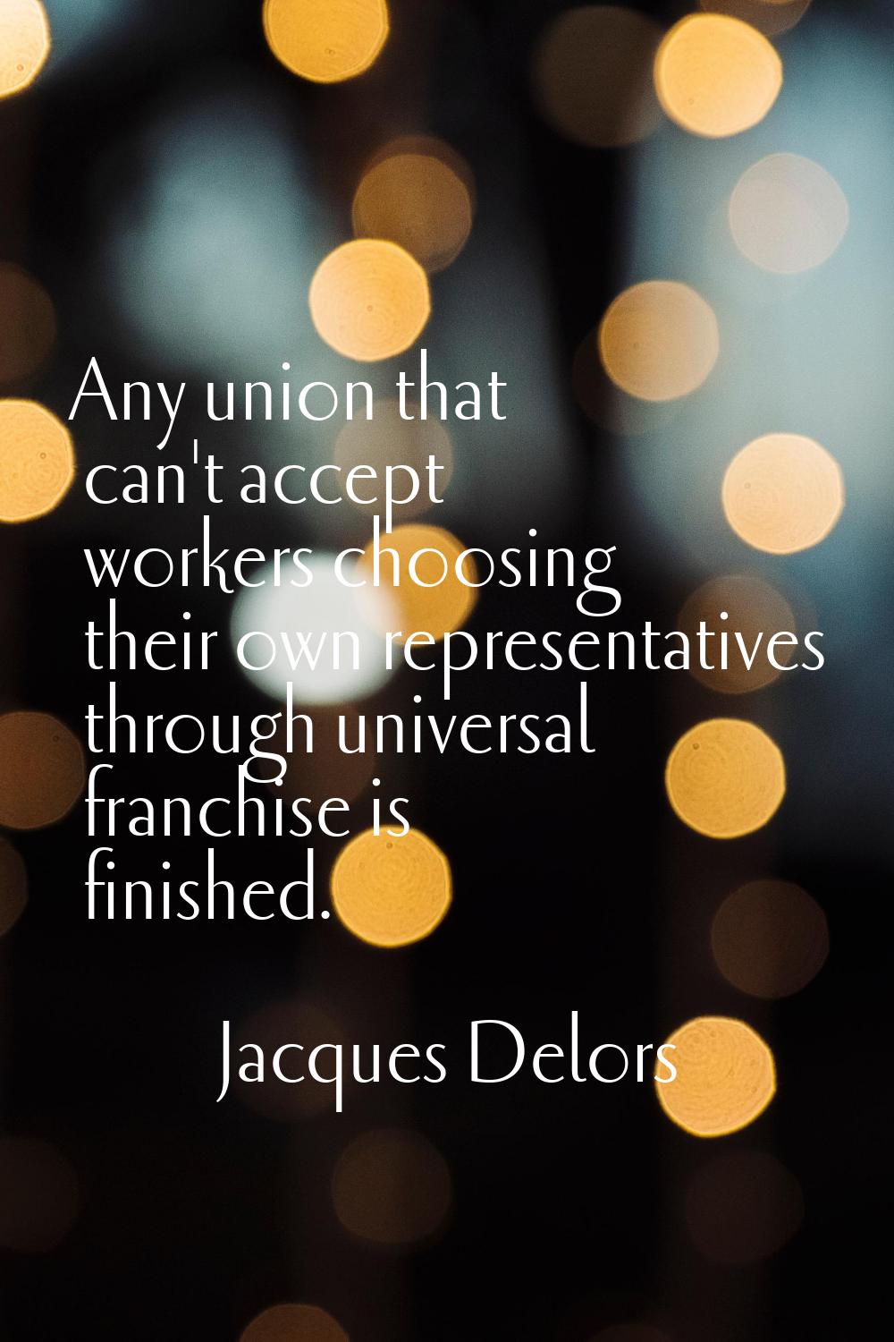 Any union that can't accept workers choosing their own representatives through universal franchise 