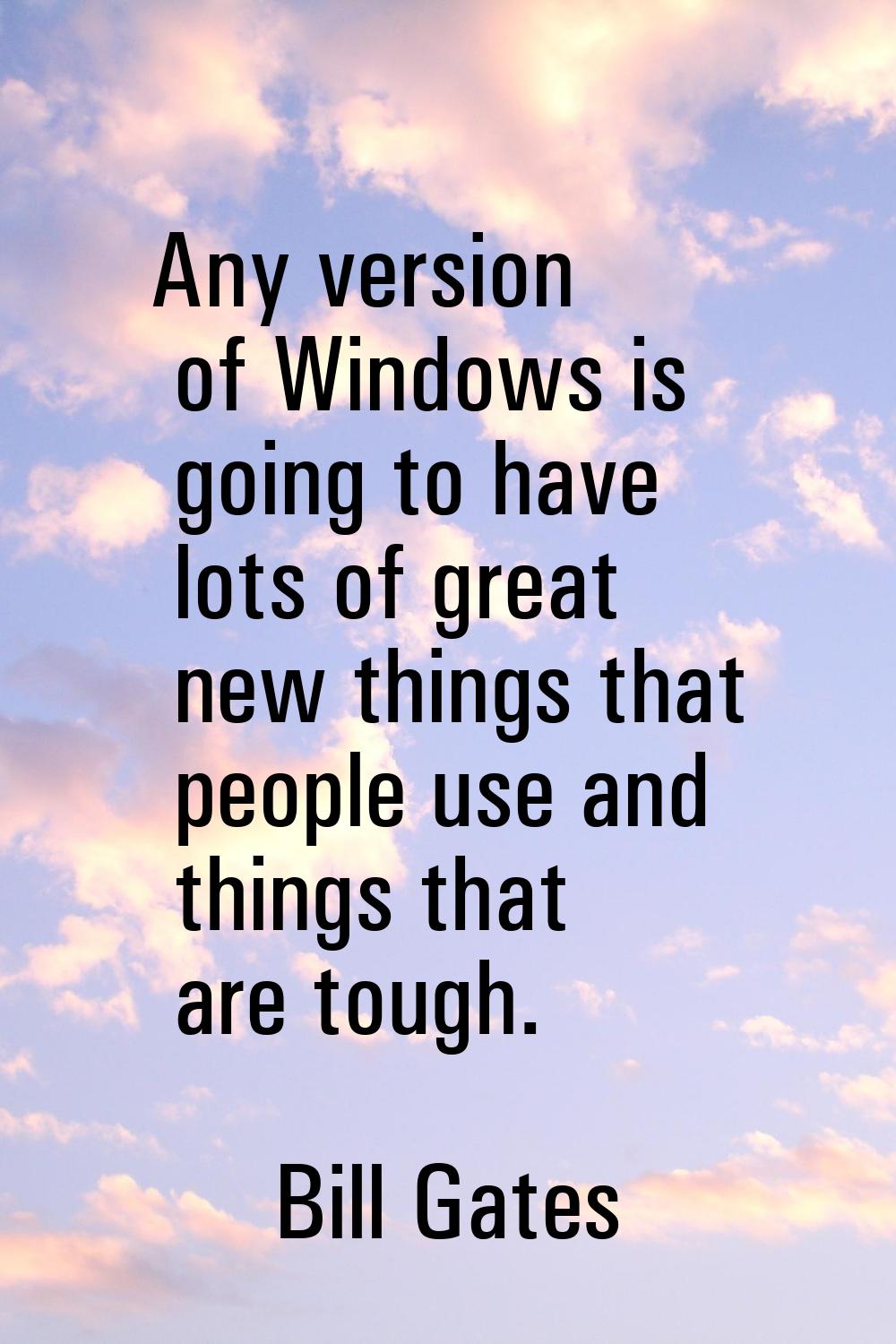 Any version of Windows is going to have lots of great new things that people use and things that ar