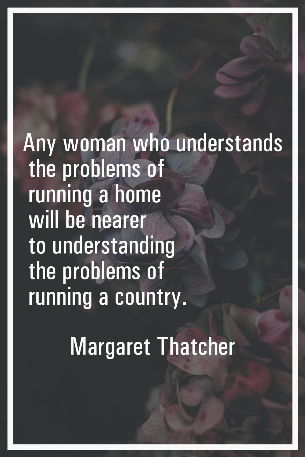 Any woman who understands the problems of running a home will be nearer to understanding the proble