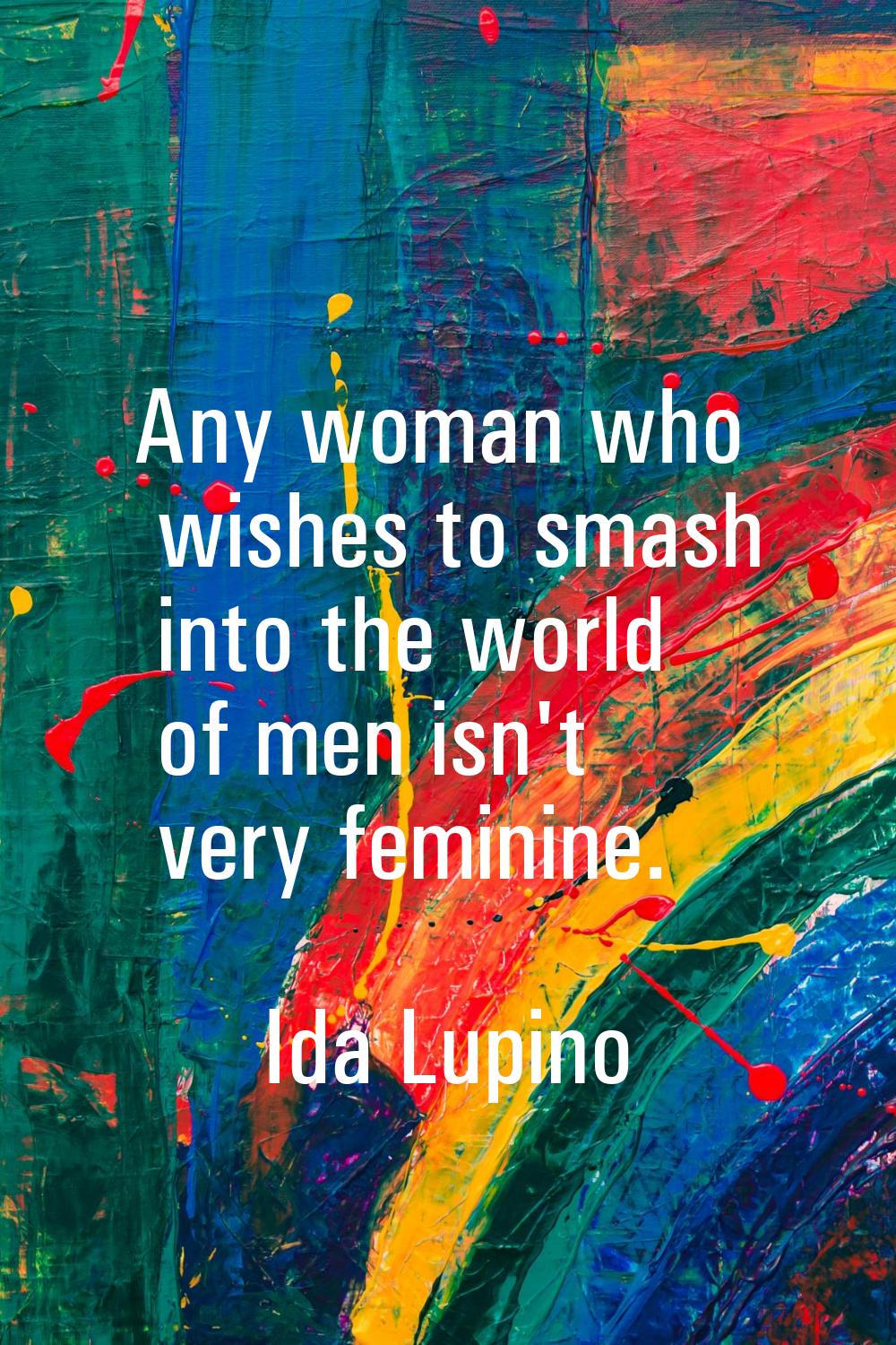 Any woman who wishes to smash into the world of men isn't very feminine.
