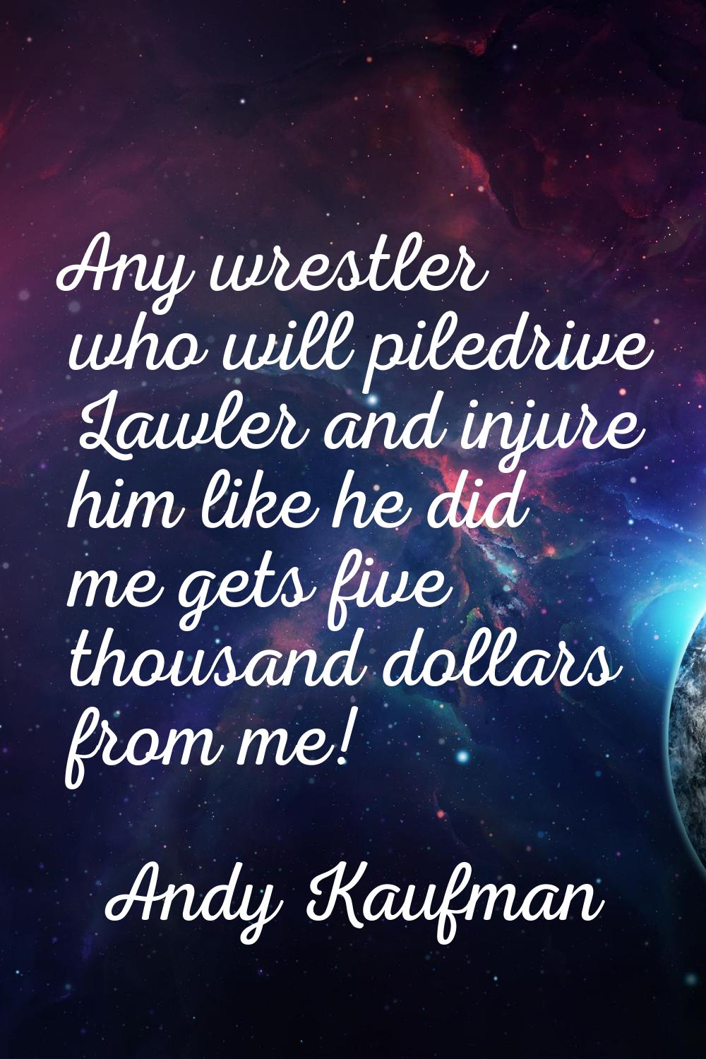 Any wrestler who will piledrive Lawler and injure him like he did me gets five thousand dollars fro