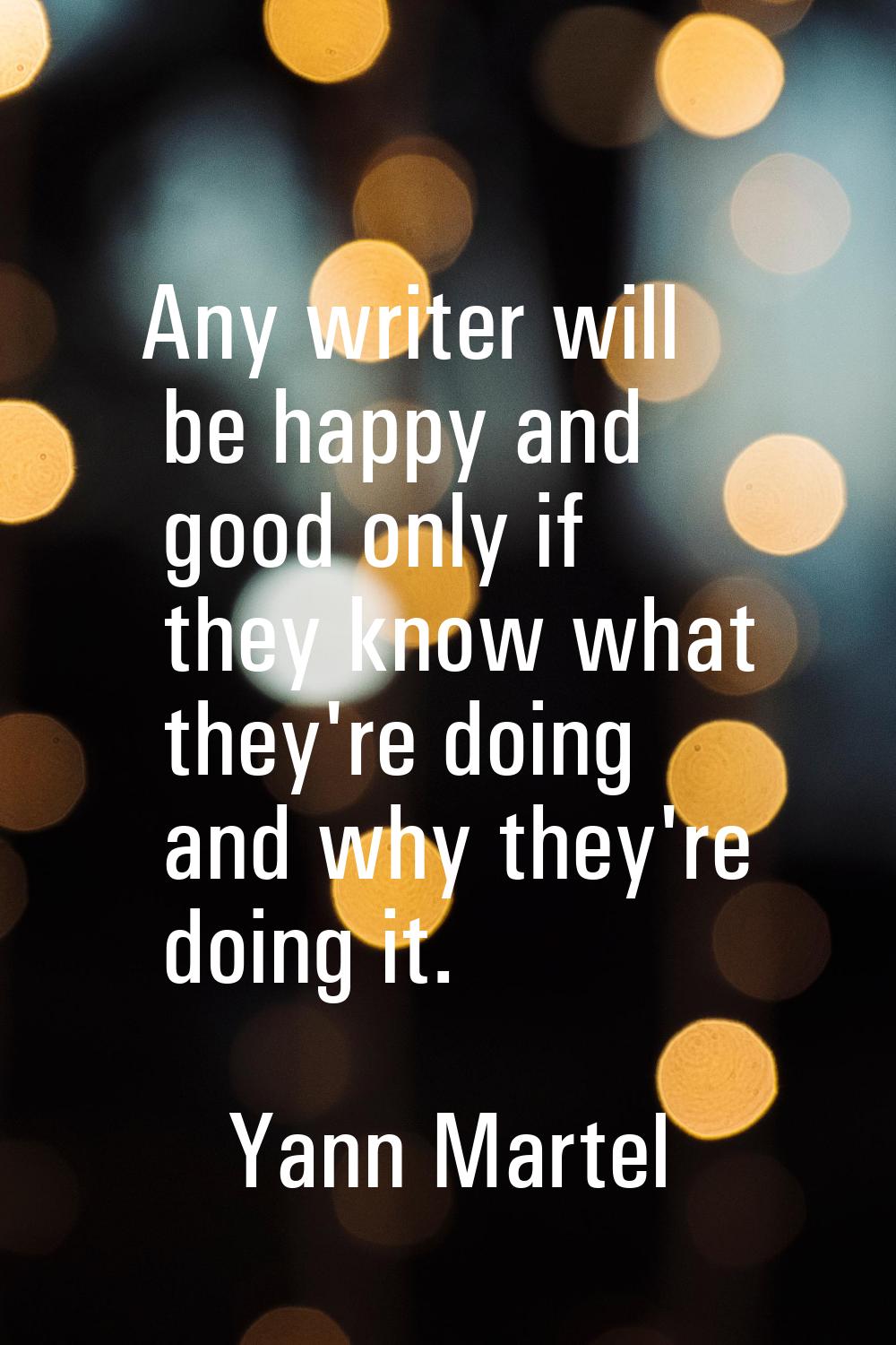 Any writer will be happy and good only if they know what they're doing and why they're doing it.