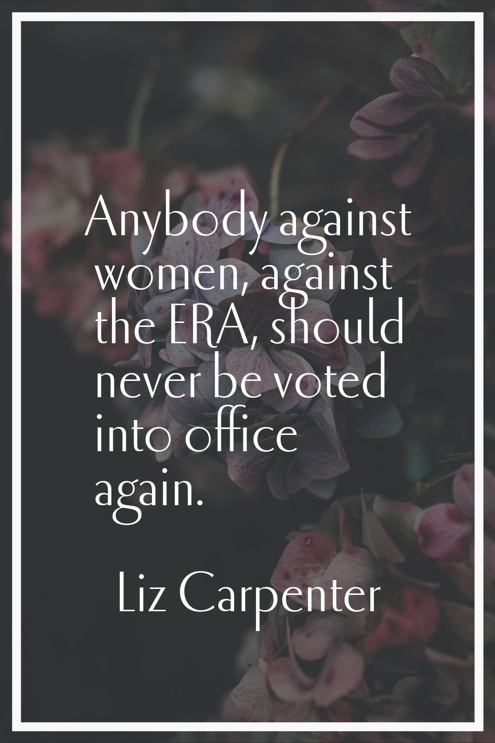 Anybody against women, against the ERA, should never be voted into office again.