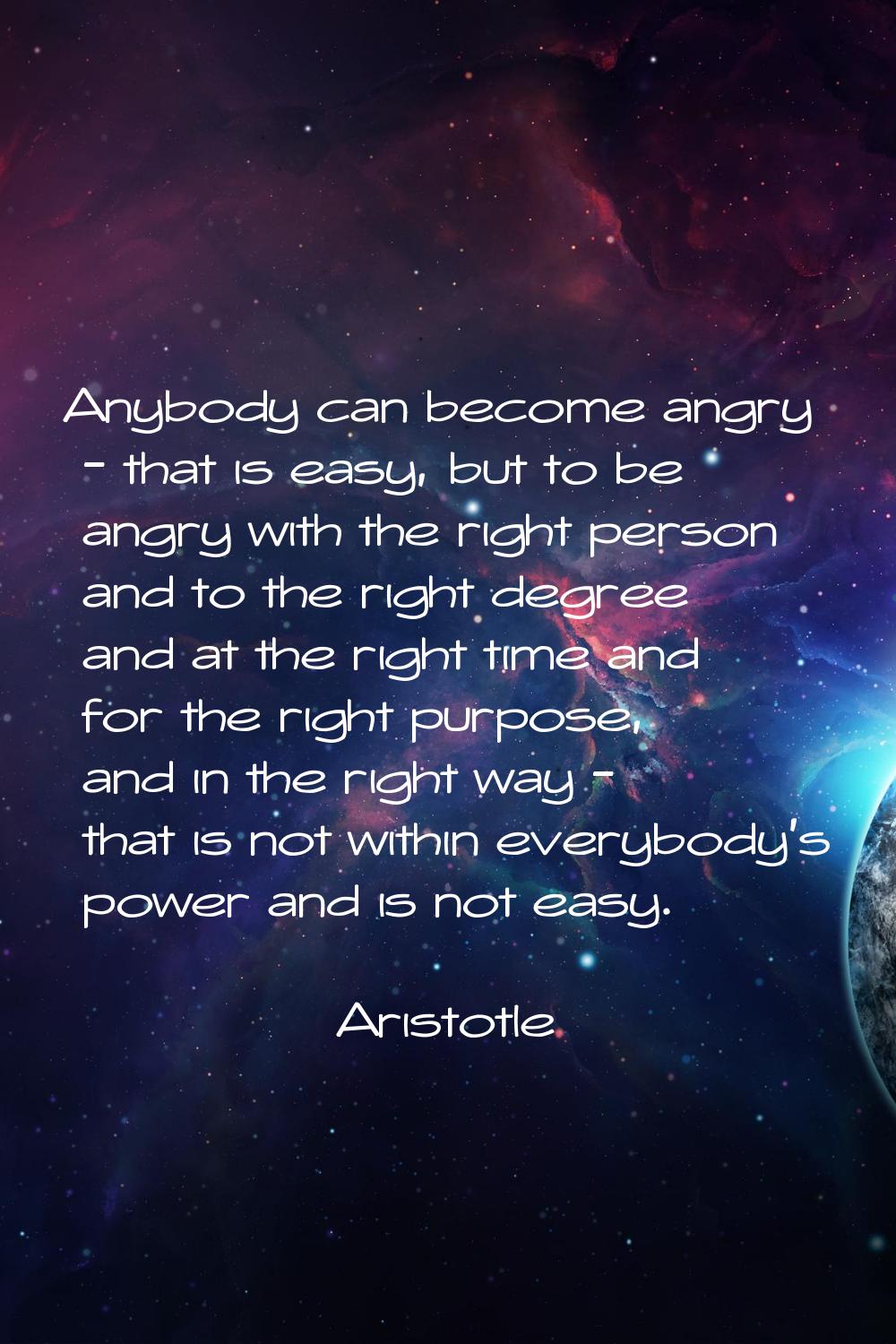 Anybody can become angry - that is easy, but to be angry with the right person and to the right deg