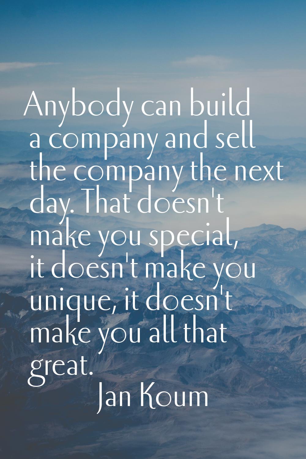 Anybody can build a company and sell the company the next day. That doesn't make you special, it do