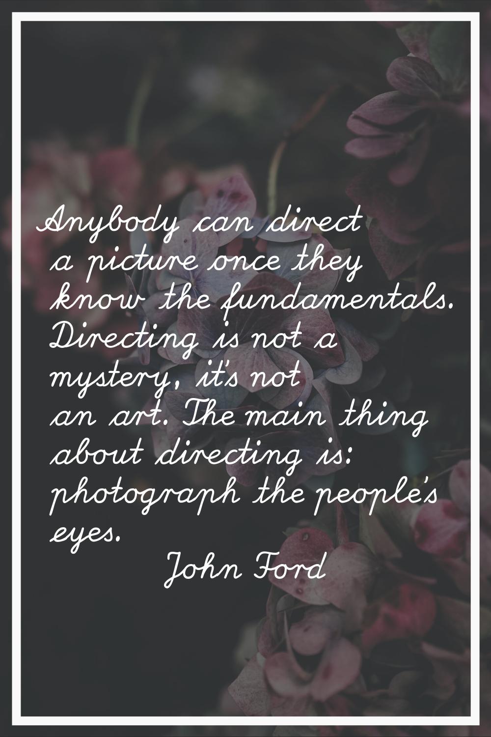Anybody can direct a picture once they know the fundamentals. Directing is not a mystery, it's not 