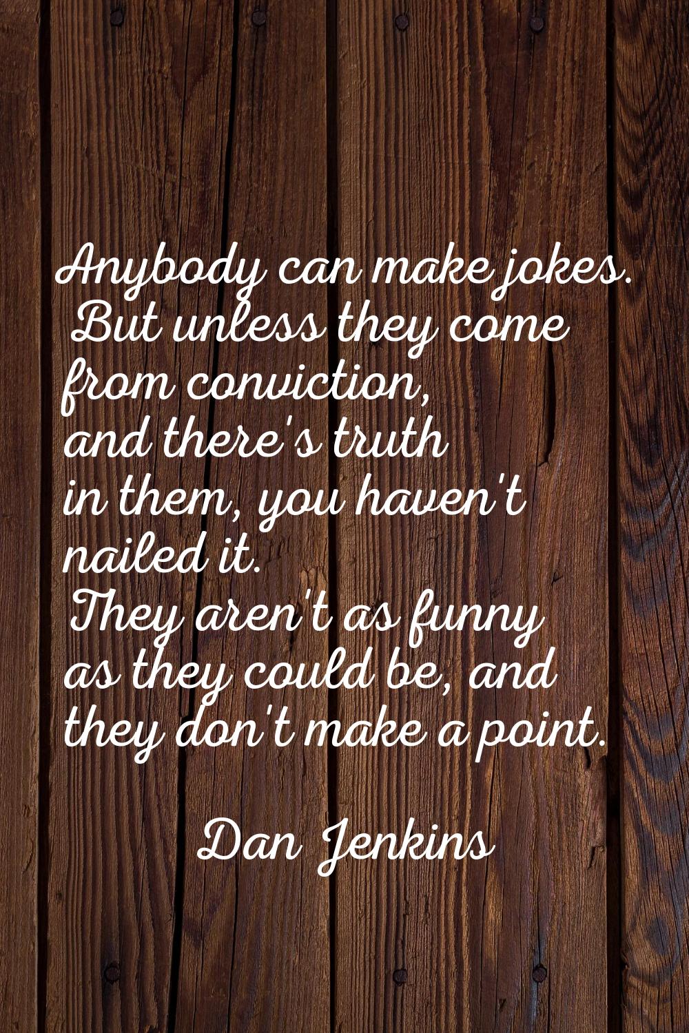 Anybody can make jokes. But unless they come from conviction, and there's truth in them, you haven'