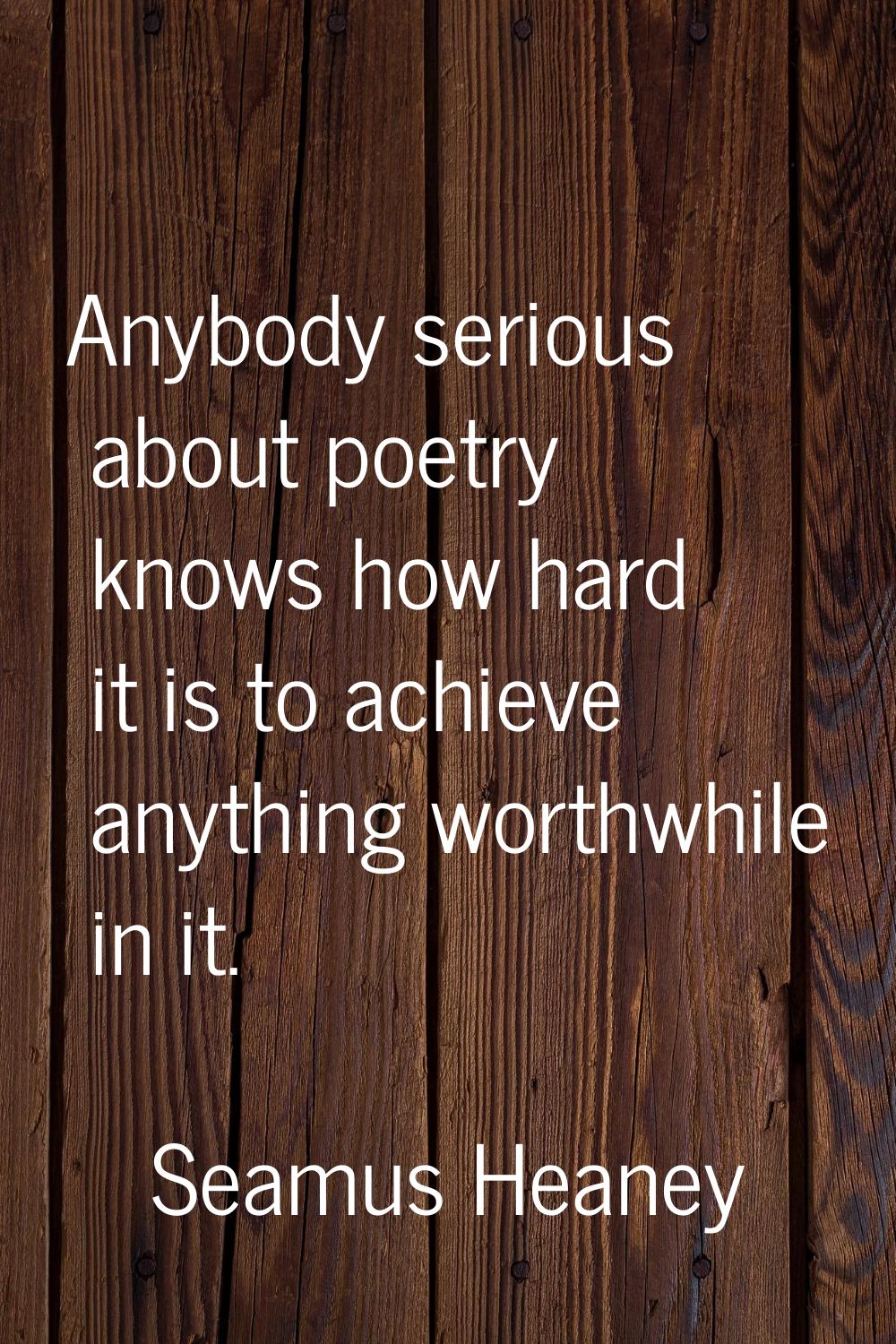 Anybody serious about poetry knows how hard it is to achieve anything worthwhile in it.