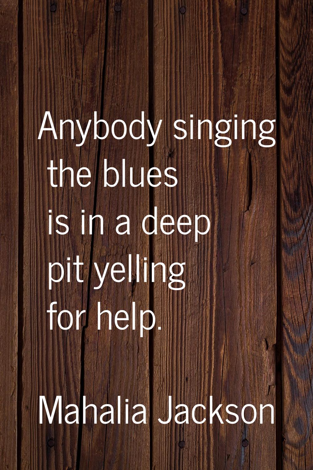 Anybody singing the blues is in a deep pit yelling for help.