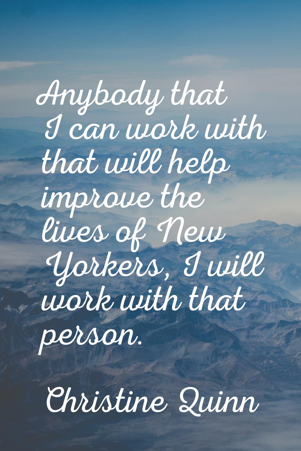 Anybody that I can work with that will help improve the lives of New Yorkers, I will work with that