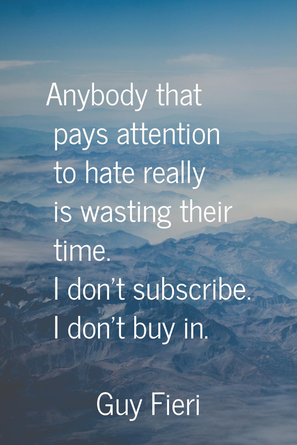 Anybody that pays attention to hate really is wasting their time. I don't subscribe. I don't buy in