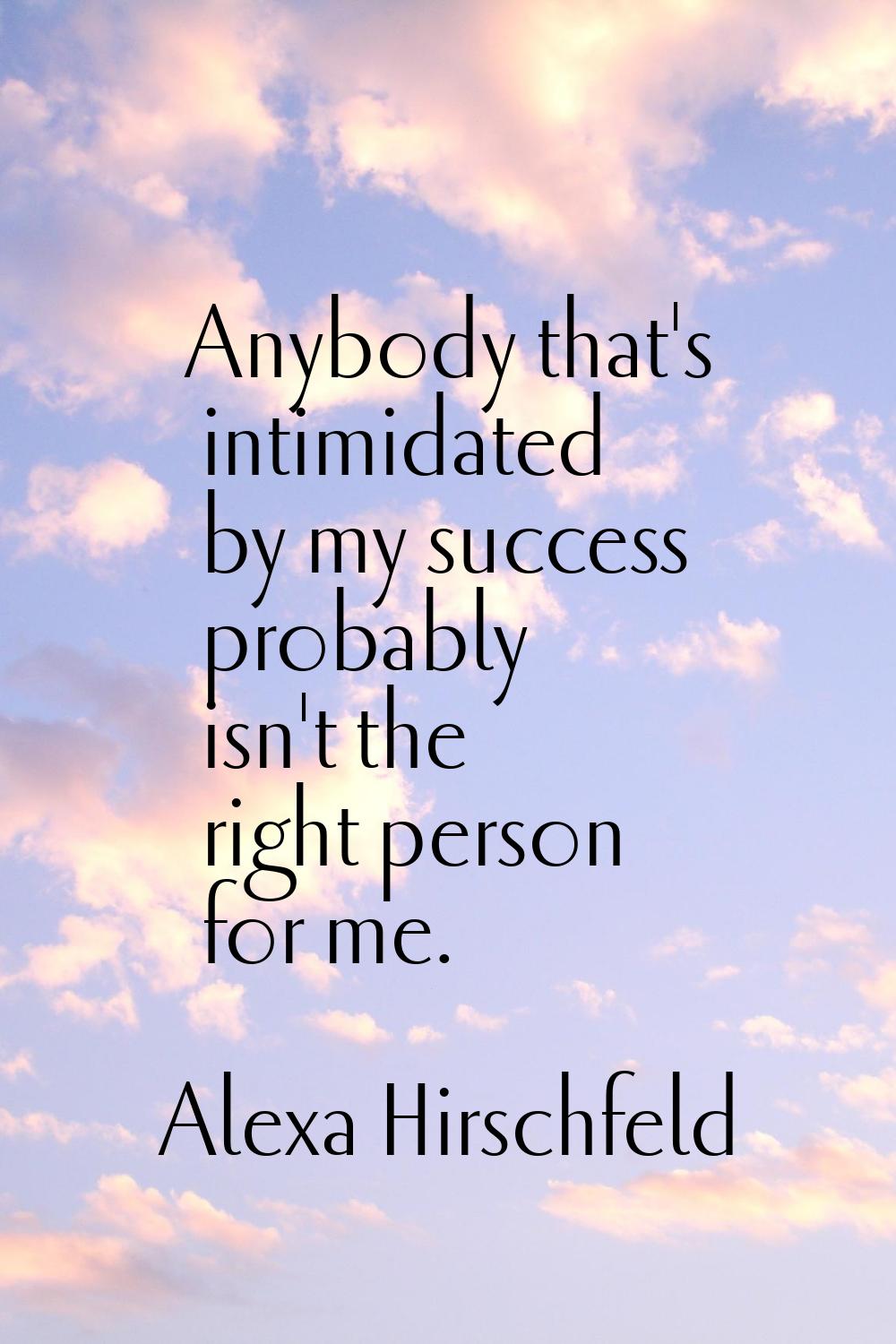 Anybody that's intimidated by my success probably isn't the right person for me.