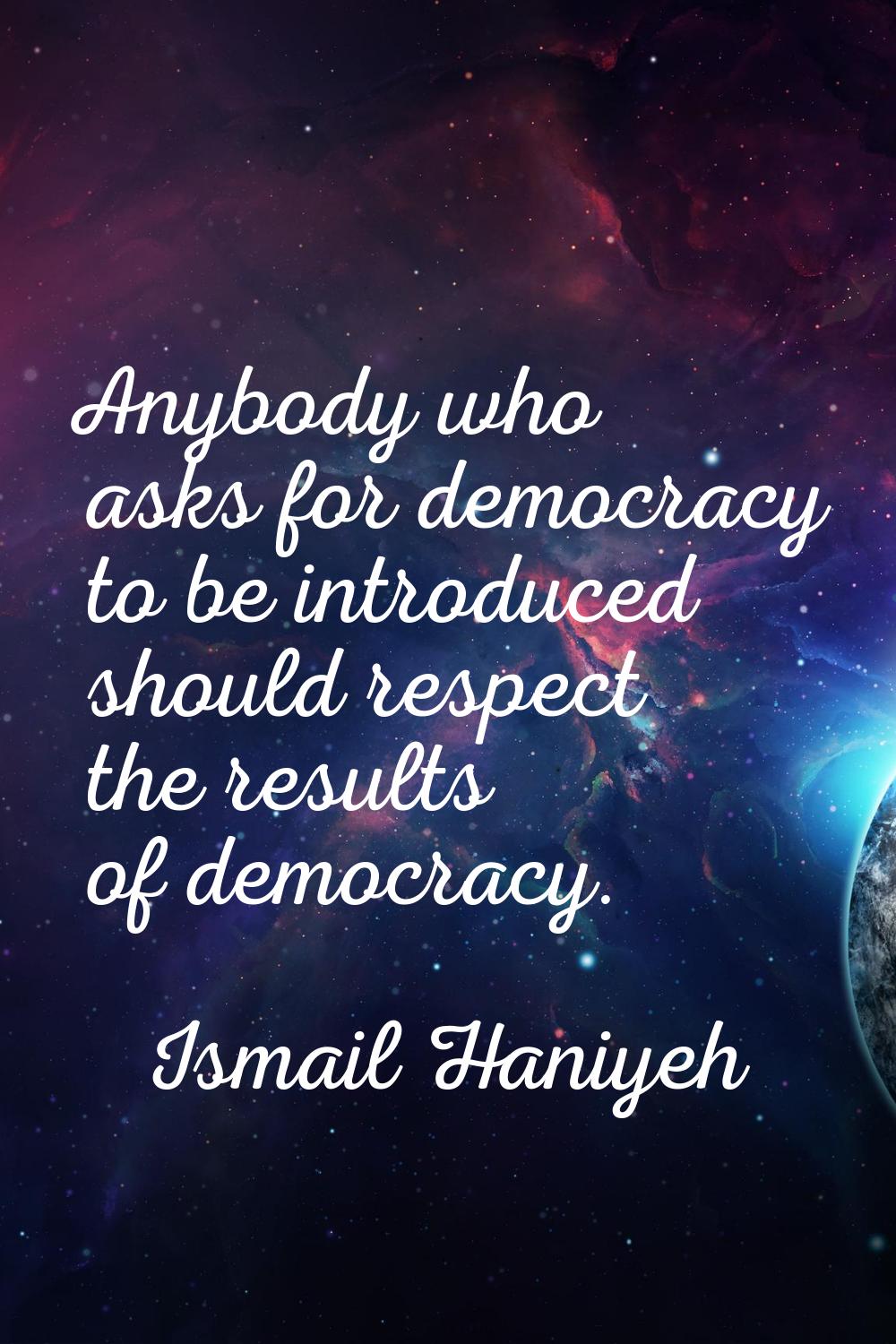Anybody who asks for democracy to be introduced should respect the results of democracy.