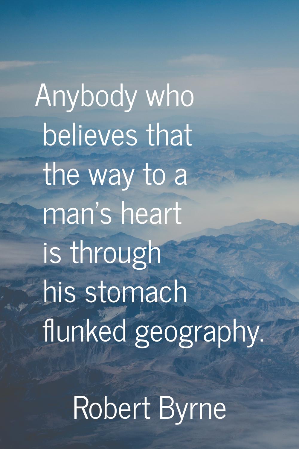 Anybody who believes that the way to a man's heart is through his stomach flunked geography.