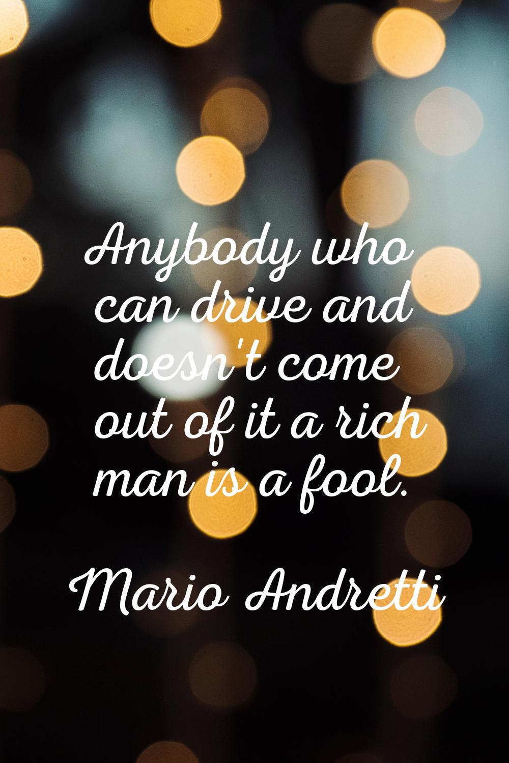 Anybody who can drive and doesn't come out of it a rich man is a fool.