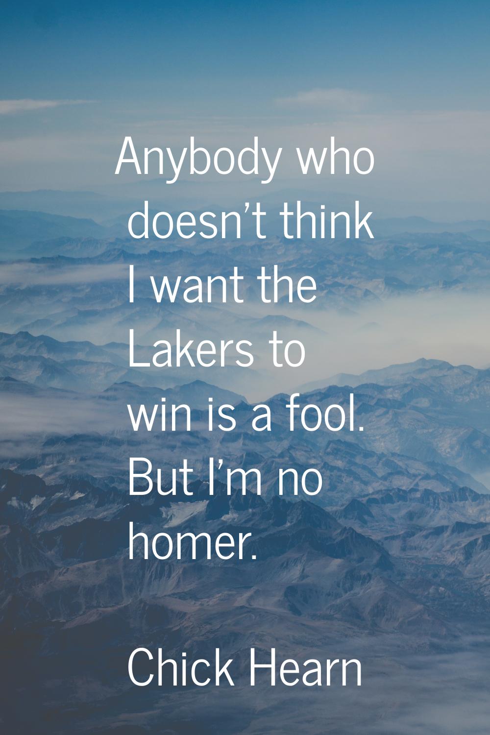 Anybody who doesn't think I want the Lakers to win is a fool. But I'm no homer.