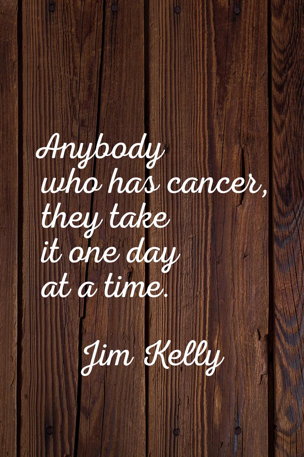 Anybody who has cancer, they take it one day at a time.