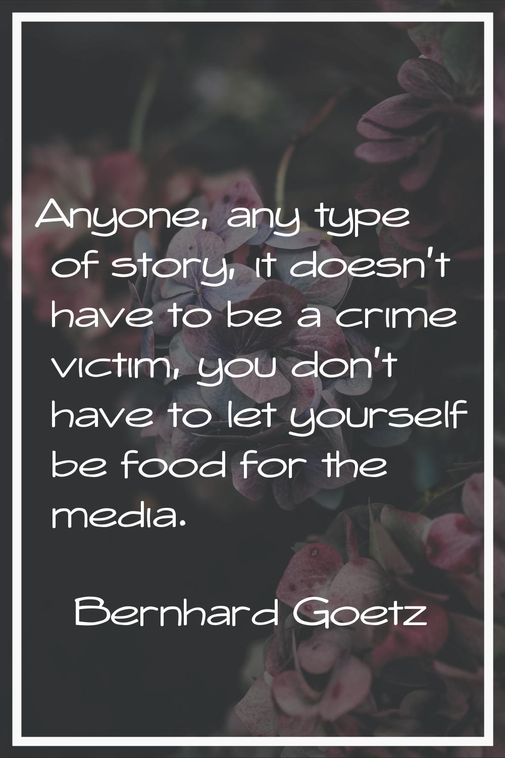 Anyone, any type of story, it doesn't have to be a crime victim, you don't have to let yourself be 