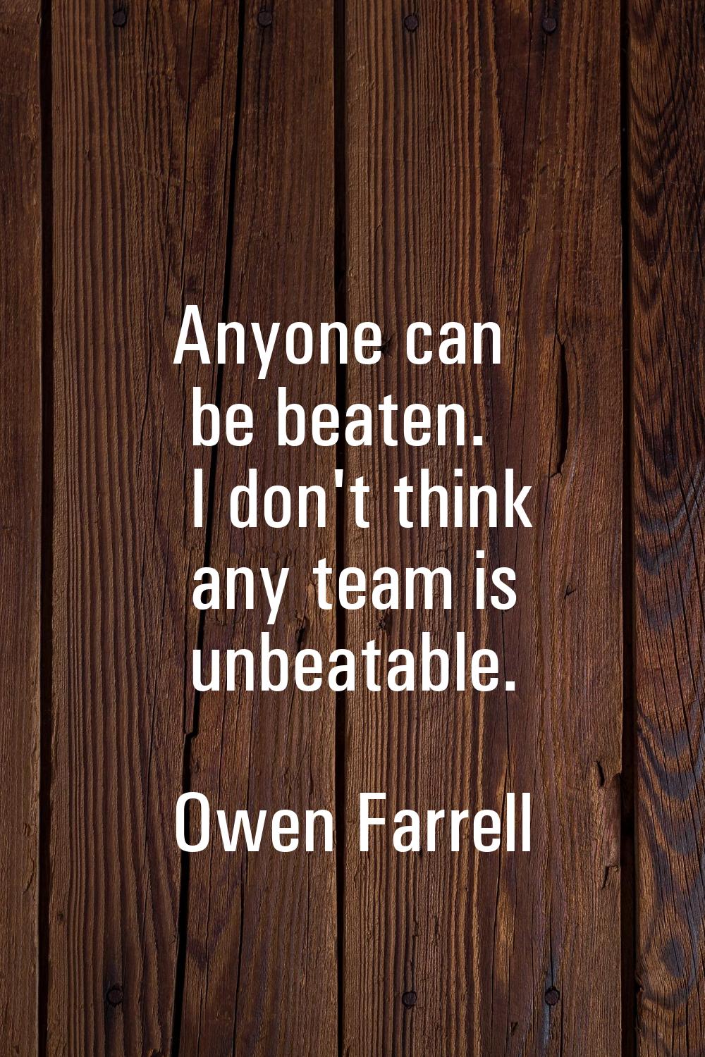 Anyone can be beaten. I don't think any team is unbeatable.