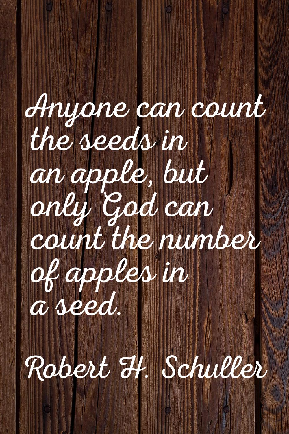 Anyone can count the seeds in an apple, but only God can count the number of apples in a seed.