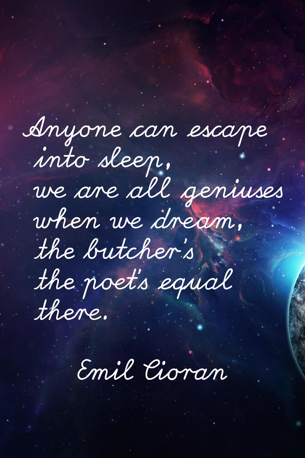 Anyone can escape into sleep, we are all geniuses when we dream, the butcher's the poet's equal the