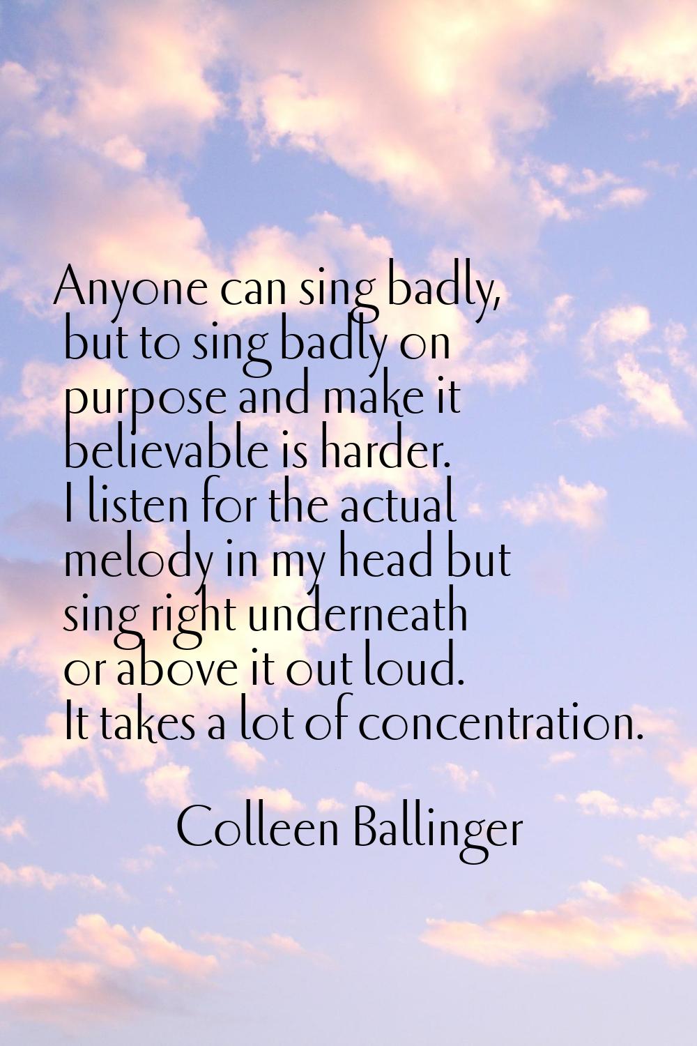 Anyone can sing badly, but to sing badly on purpose and make it believable is harder. I listen for 