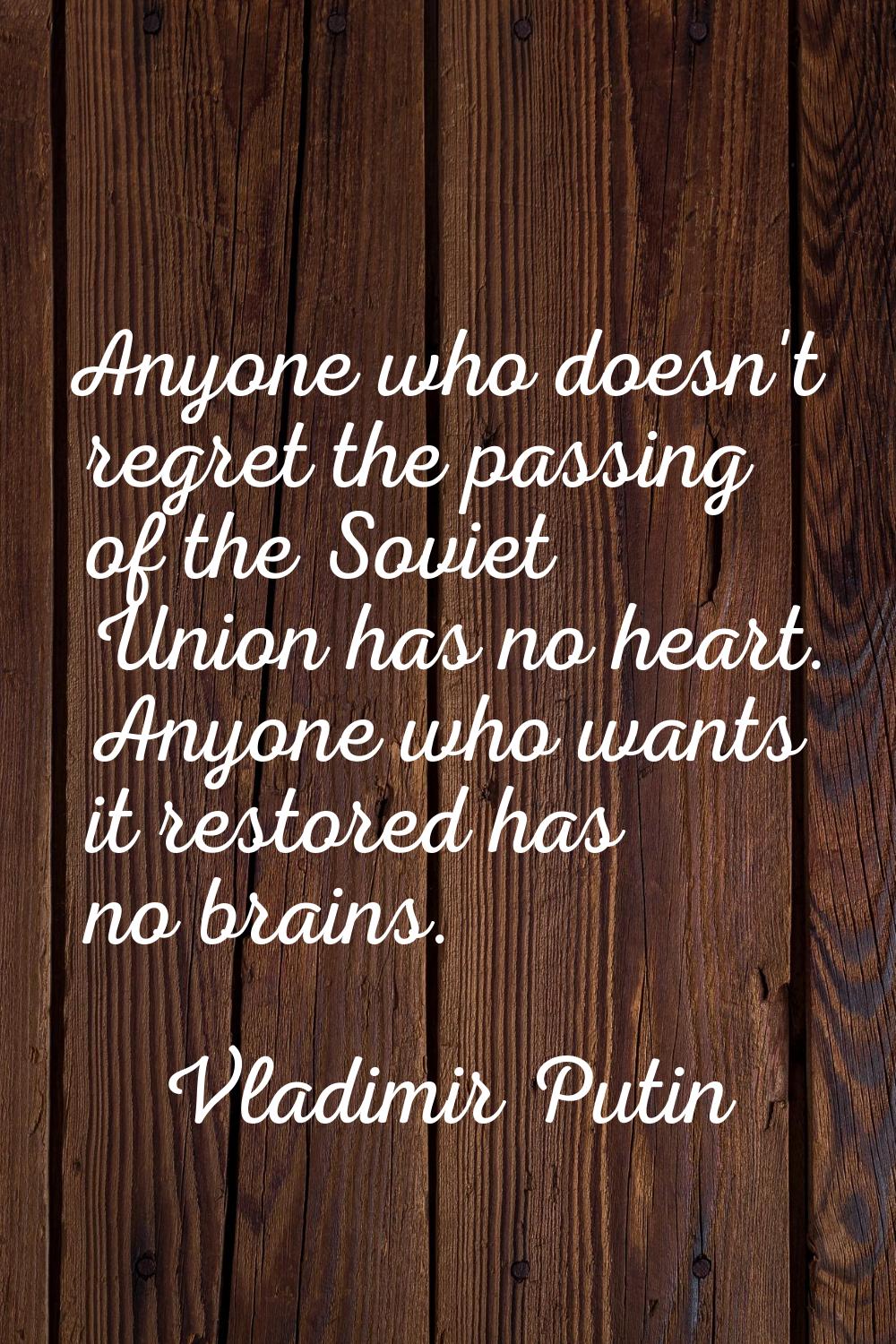 Anyone who doesn't regret the passing of the Soviet Union has no heart. Anyone who wants it restore